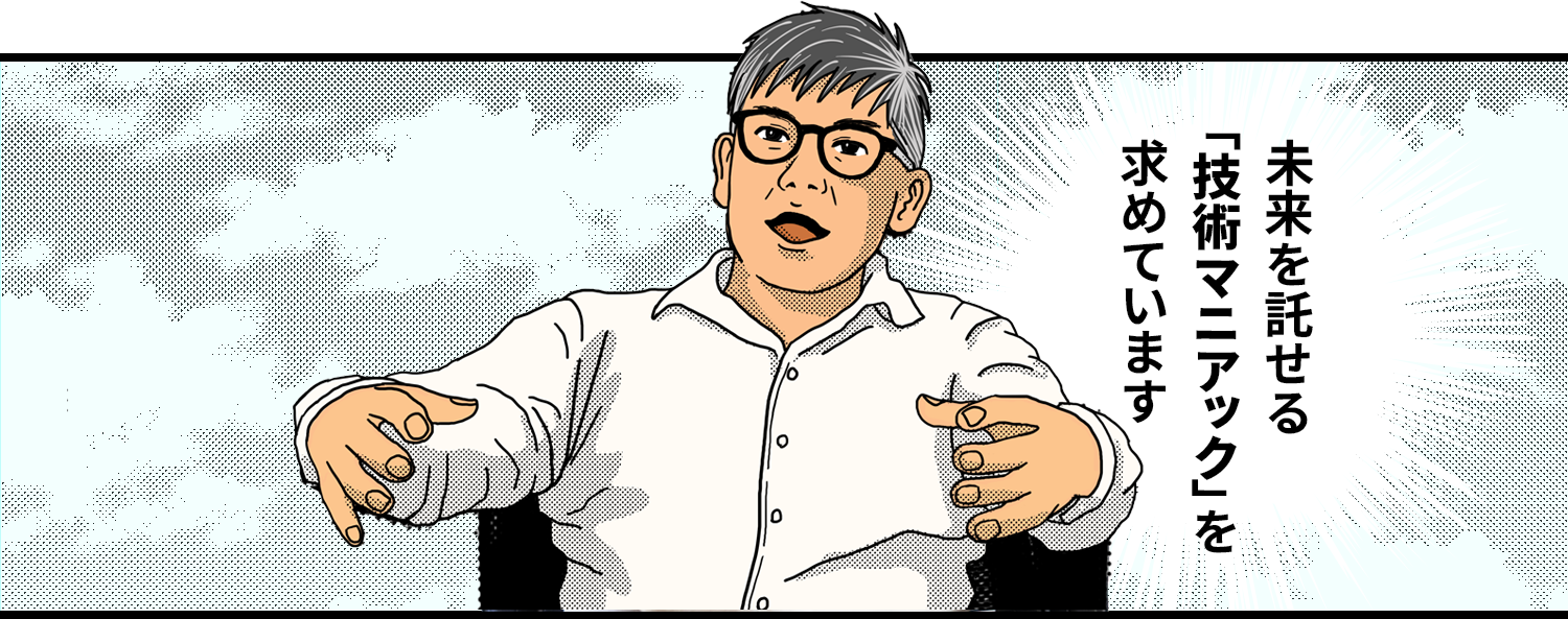 未来を託せる「技術マニアック」を求めています