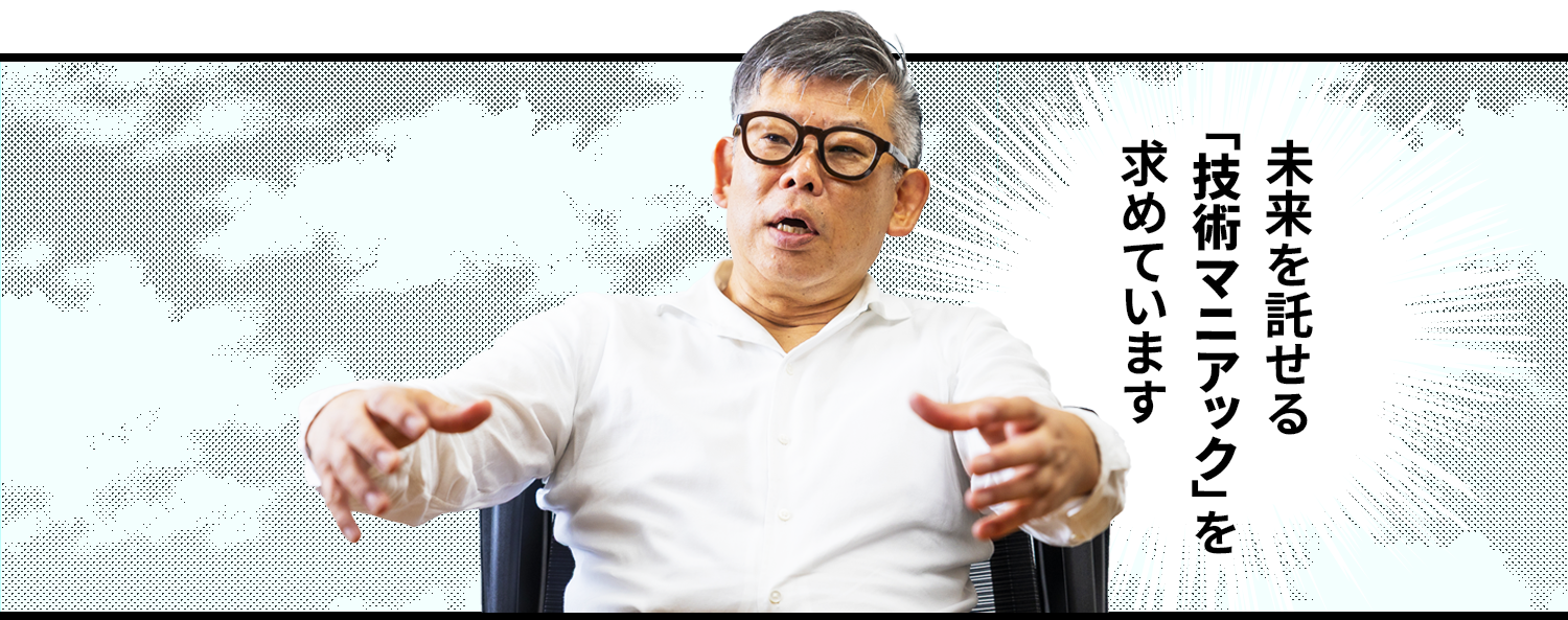未来を託せる「技術マニアック」を求めています