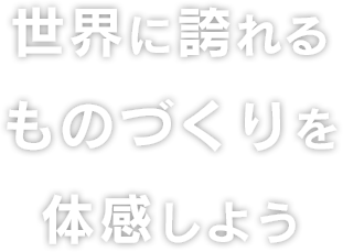 世界に誇れるものづくりを体感しよう