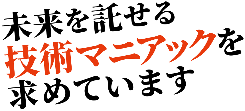 未来を託せる技術マニアックを求めています