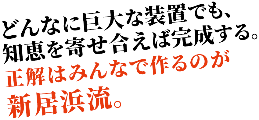 どんなに巨大な装置でも、知恵を寄せ合えば完成する。正解はみんなで作るのが新居浜流。