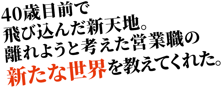 40歳目前で飛び込んだ新天地。離れようと考えた営業職の新たな世界を教えてくれた。
