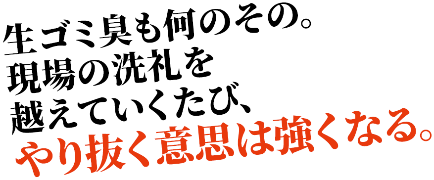 生ゴミ臭も何のその。現場の洗礼を越えていくたび、やり抜く意思は強くなる。