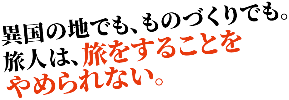 異国の地でも、ものづくりでも。旅人は、旅をすることをやめられない。